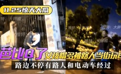 网曝-最新上市！【11.25惊天大瓜】芭比Q了！女孩喝多被路人当街玩B