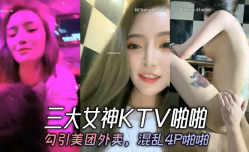 三大女神KTV啪.啪，勾引美团外卖，混乱4P啪.啪