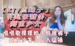 KTV点妹mei子笑起来甜美颜值少女唱唱歌摸摸奶子脱掉裤子跪在沙发上后入猛𝓜操cao