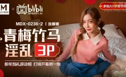 MDX0236-2 青梅竹馬淫[ying]亂3.P 沈娜娜