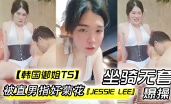 韩国御姐TSJessieLee被直男指奸菊花坐骑无.套爆bao𝓜操cao内/射